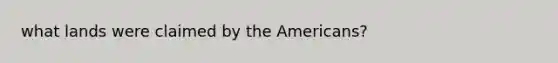 what lands were claimed by the Americans?