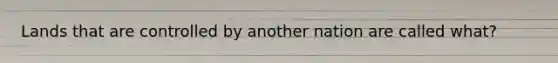 Lands that are controlled by another nation are called what?