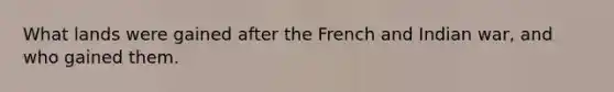 What lands were gained after the French and Indian war, and who gained them.