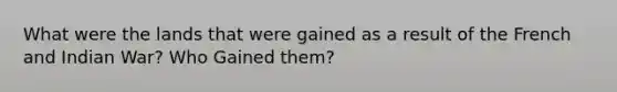 What were the lands that were gained as a result of the French and Indian War? Who Gained them?