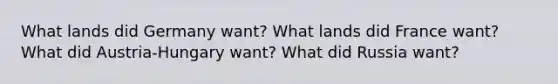 What lands did Germany want? What lands did France want? What did Austria-Hungary want? What did Russia want?