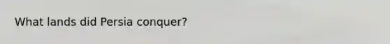What lands did Persia conquer?