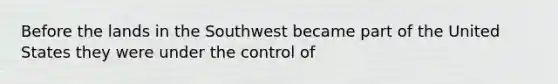 Before the lands in the Southwest became part of the United States they were under the control of