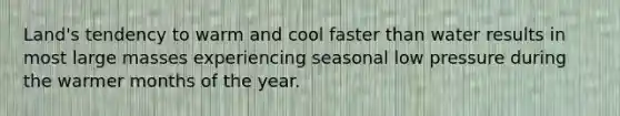 Land's tendency to warm and cool faster than water results in most large masses experiencing seasonal low pressure during the warmer <a href='https://www.questionai.com/knowledge/k6uMIXnU6l-months-of-the-year' class='anchor-knowledge'>months of the year</a>.