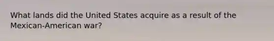 What lands did the United States acquire as a result of the Mexican-American war?