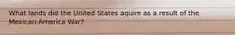 What lands did the United States aquire as a result of the Mexican-America War?