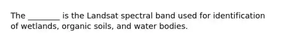 The ________ is the Landsat spectral band used for identification of wetlands, organic soils, and water bodies.