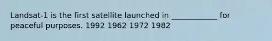 Landsat-1 is the first satellite launched in ____________ for peaceful purposes. 1992 1962 1972 1982