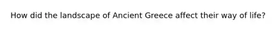 How did the landscape of Ancient Greece affect their way of life?