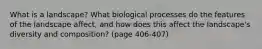 What is a landscape? What biological processes do the features of the landscape affect, and how does this affect the landscape's diversity and composition? (page 406-407)