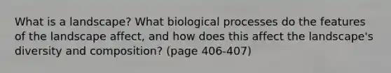 What is a landscape? What biological processes do the features of the landscape affect, and how does this affect the landscape's diversity and composition? (page 406-407)