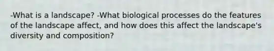 -What is a landscape? -What biological processes do the features of the landscape affect, and how does this affect the landscape's diversity and composition?