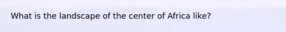 What is the landscape of the center of Africa like?