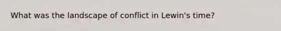 What was the landscape of conflict in Lewin's time?