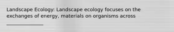 Landscape Ecology: Landscape ecology focuses on the exchanges of energy, materials on organisms across _______________