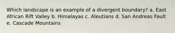 Which landscape is an example of a divergent boundary? a. East African Rift Valley b. Himalayas c. Aleutians d. San Andreas Fault e. Cascade Mountains
