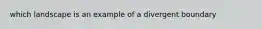 which landscape is an example of a divergent boundary