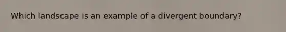 Which landscape is an example of a divergent boundary?