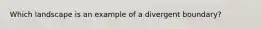 Which landscape is an example of a divergent boundary?​