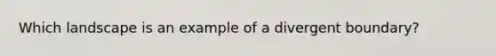 Which landscape is an example of a divergent boundary?​