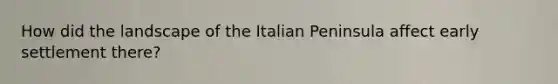 How did the landscape of the Italian Peninsula affect early settlement there?