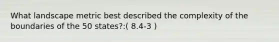 What landscape metric best described the complexity of the boundaries of the 50 states?:( 8.4-3 )