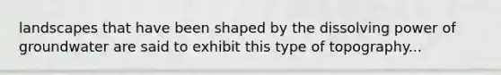 landscapes that have been shaped by the dissolving power of groundwater are said to exhibit this type of topography...
