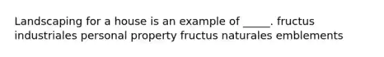 Landscaping for a house is an example of _____. fructus industriales personal property fructus naturales emblements