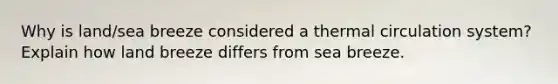 Why is land/sea breeze considered a thermal circulation system? Explain how land breeze differs from sea breeze.