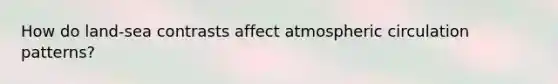How do land-sea contrasts affect atmospheric circulation patterns?