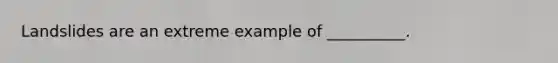 Landslides are an extreme example of __________.