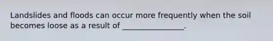Landslides and floods can occur more frequently when the soil becomes loose as a result of ________________.