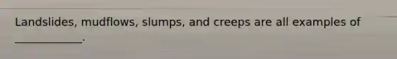 Landslides, mudflows, slumps, and creeps are all examples of ____________.
