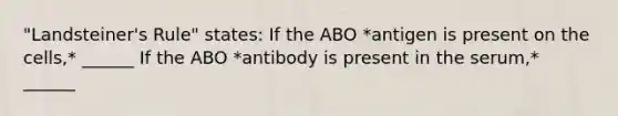 "Landsteiner's Rule" states: If the ABO *antigen is present on the cells,* ______ If the ABO *antibody is present in the serum,* ______