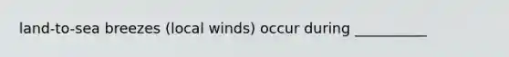 land-to-sea breezes (local winds) occur during __________