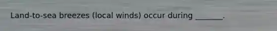 Land-to-sea breezes (local winds) occur during _______.