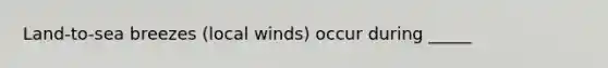 Land-to-sea breezes (local winds) occur during _____