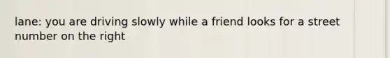 lane: you are driving slowly while a friend looks for a street number on the right