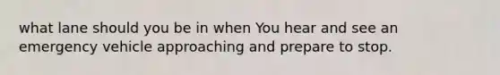 what lane should you be in when You hear and see an emergency vehicle approaching and prepare to stop.
