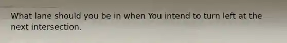 What lane should you be in when You intend to turn left at the next intersection.