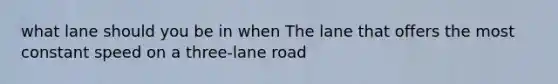 what lane should you be in when The lane that offers the most constant speed on a three-lane road