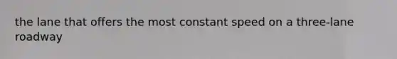 the lane that offers the most constant speed on a three-lane roadway