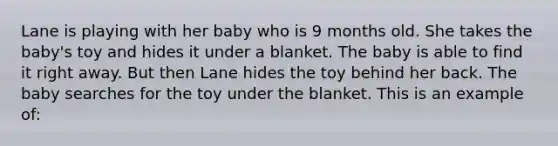 Lane is playing with her baby who is 9 months old. She takes the baby's toy and hides it under a blanket. The baby is able to find it right away. But then Lane hides the toy behind her back. The baby searches for the toy under the blanket. This is an example of: