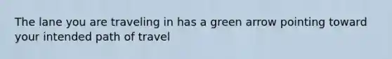 The lane you are traveling in has a green arrow pointing toward your intended path of travel