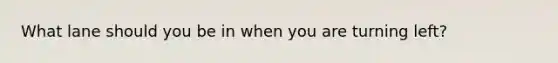 What lane should you be in when you are turning left?