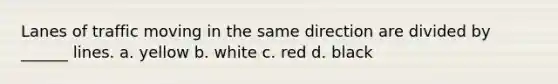 Lanes of traffic moving in the same direction are divided by ______ lines. a. yellow b. white c. red d. black