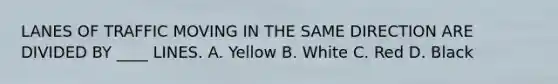 LANES OF TRAFFIC MOVING IN THE SAME DIRECTION ARE DIVIDED BY ____ LINES. A. Yellow B. White C. Red D. Black