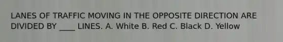 LANES OF TRAFFIC MOVING IN THE OPPOSITE DIRECTION ARE DIVIDED BY ____ LINES. A. White B. Red C. Black D. Yellow