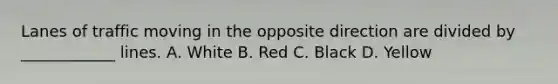 Lanes of traffic moving in the opposite direction are divided by ____________ lines. A. White B. Red C. Black D. Yellow