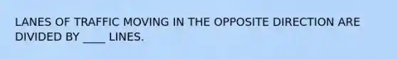 LANES OF TRAFFIC MOVING IN THE OPPOSITE DIRECTION ARE DIVIDED BY ____ LINES.